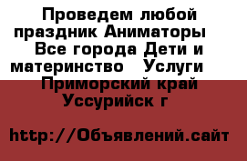 Проведем любой праздник.Аниматоры. - Все города Дети и материнство » Услуги   . Приморский край,Уссурийск г.